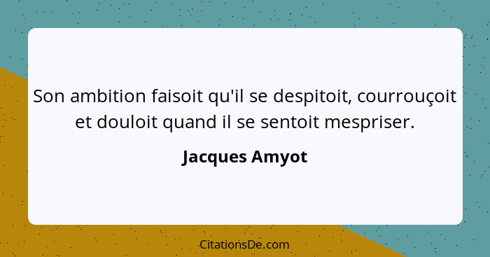 Son ambition faisoit qu'il se despitoit, courrouçoit et douloit quand il se sentoit mespriser.... - Jacques Amyot