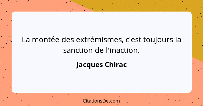 La montée des extrémismes, c'est toujours la sanction de l'inaction.... - Jacques Chirac