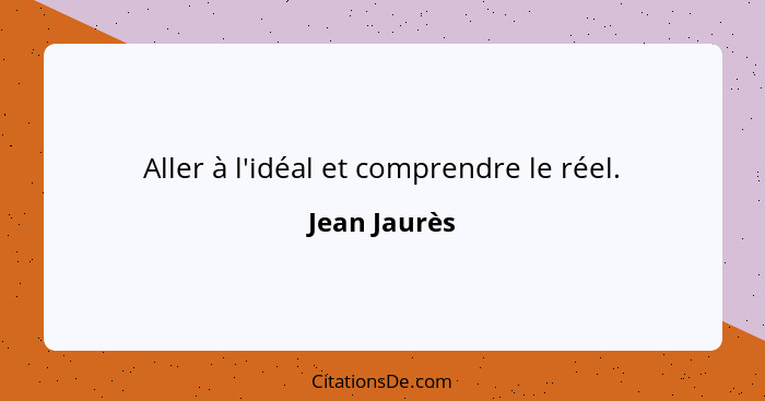 Aller à l'idéal et comprendre le réel.... - Jean Jaurès