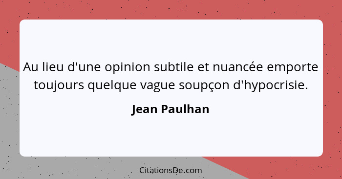 Au lieu d'une opinion subtile et nuancée emporte toujours quelque vague soupçon d'hypocrisie.... - Jean Paulhan