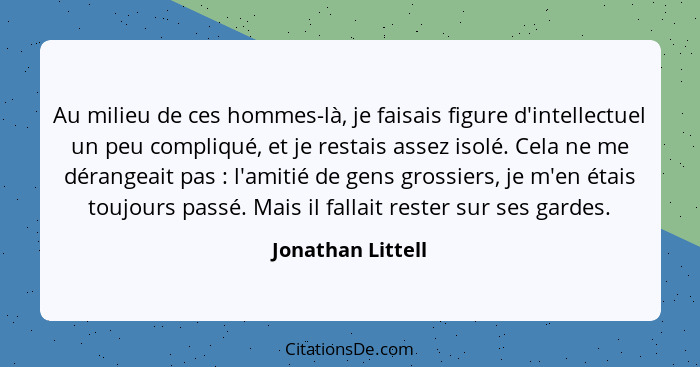 Au milieu de ces hommes-là, je faisais figure d'intellectuel un peu compliqué, et je restais assez isolé. Cela ne me dérangeait pas... - Jonathan Littell