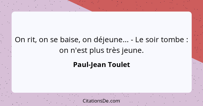 On rit, on se baise, on déjeune... - Le soir tombe : on n'est plus très jeune.... - Paul-Jean Toulet