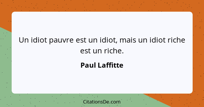Un idiot pauvre est un idiot, mais un idiot riche est un riche.... - Paul Laffitte