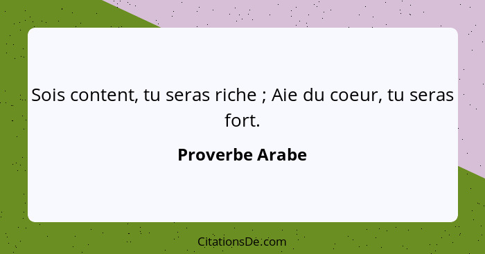 Sois content, tu seras riche ; Aie du coeur, tu seras fort.... - Proverbe Arabe