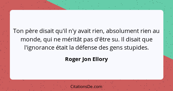 Ton père disait qu'il n'y avait rien, absolument rien au monde, qui ne méritât pas d'être su. Il disait que l'ignorance était la dé... - Roger Jon Ellory