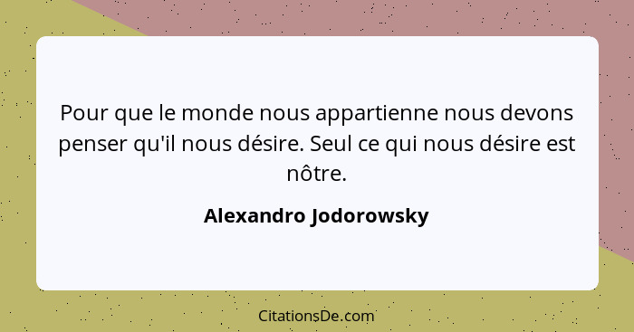 Pour que le monde nous appartienne nous devons penser qu'il nous désire. Seul ce qui nous désire est nôtre.... - Alexandro Jodorowsky