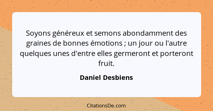 Soyons généreux et semons abondamment des graines de bonnes émotions ; un jour ou l'autre quelques unes d'entre elles germeront... - Daniel Desbiens