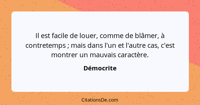 Il est facile de louer, comme de blâmer, à contretemps ; mais dans l'un et l'autre cas, c'est montrer un mauvais caractère.... - Démocrite