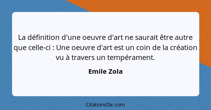 La définition d'une oeuvre d'art ne saurait être autre que celle-ci : Une oeuvre d'art est un coin de la création vu à travers un te... - Emile Zola