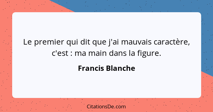 Le premier qui dit que j'ai mauvais caractère, c'est : ma main dans la figure.... - Francis Blanche