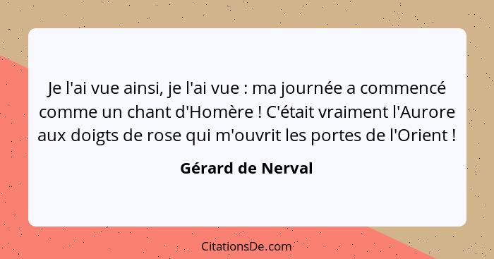 Je l'ai vue ainsi, je l'ai vue : ma journée a commencé comme un chant d'Homère ! C'était vraiment l'Aurore aux doigts de... - Gérard de Nerval