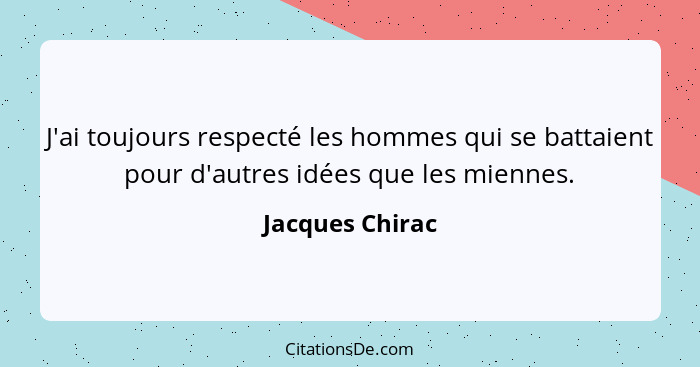 J'ai toujours respecté les hommes qui se battaient pour d'autres idées que les miennes.... - Jacques Chirac
