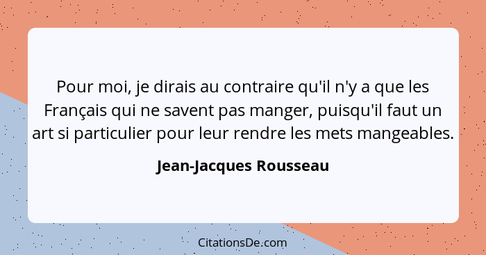 Pour moi, je dirais au contraire qu'il n'y a que les Français qui ne savent pas manger, puisqu'il faut un art si particulier p... - Jean-Jacques Rousseau