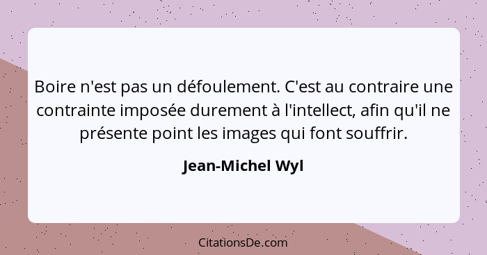 Boire n'est pas un défoulement. C'est au contraire une contrainte imposée durement à l'intellect, afin qu'il ne présente point les i... - Jean-Michel Wyl