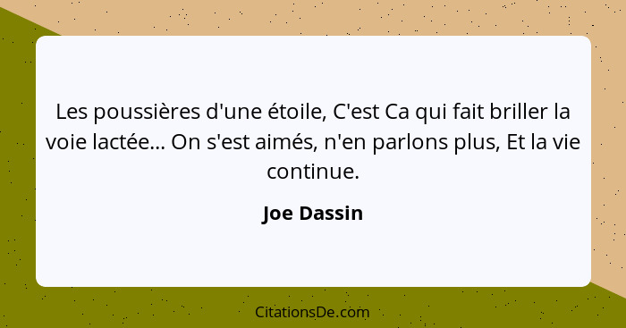 Les poussières d'une étoile, C'est Ca qui fait briller la voie lactée... On s'est aimés, n'en parlons plus, Et la vie continue.... - Joe Dassin