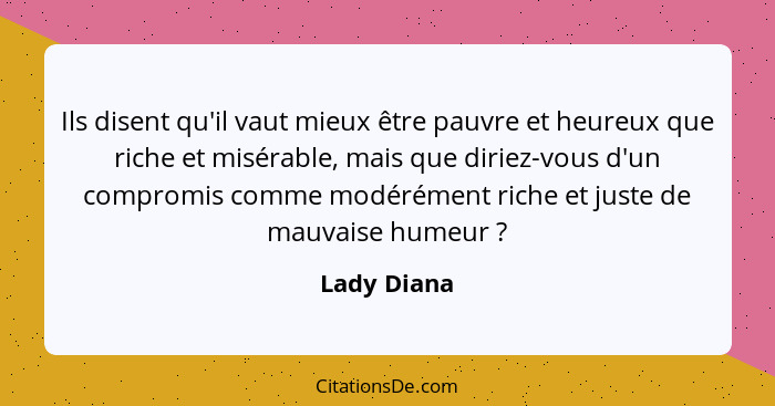 Ils disent qu'il vaut mieux être pauvre et heureux que riche et misérable, mais que diriez-vous d'un compromis comme modérément riche et... - Lady Diana