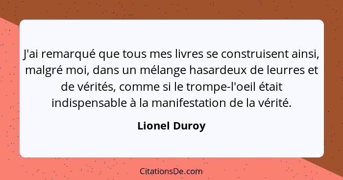 J'ai remarqué que tous mes livres se construisent ainsi, malgré moi, dans un mélange hasardeux de leurres et de vérités, comme si le tr... - Lionel Duroy