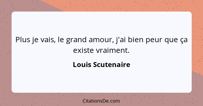 Plus je vais, le grand amour, j'ai bien peur que ça existe vraiment.... - Louis Scutenaire