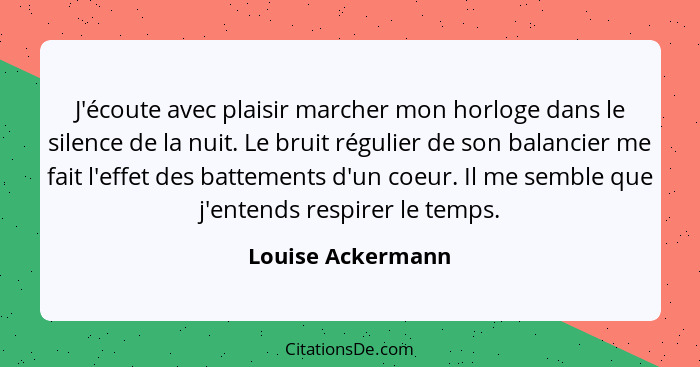 J'écoute avec plaisir marcher mon horloge dans le silence de la nuit. Le bruit régulier de son balancier me fait l'effet des battem... - Louise Ackermann