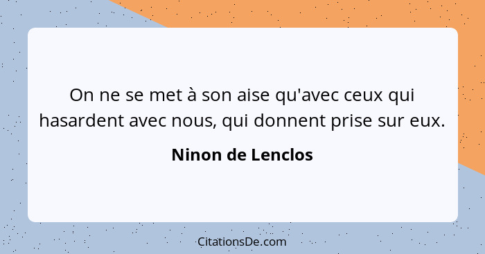 On ne se met à son aise qu'avec ceux qui hasardent avec nous, qui donnent prise sur eux.... - Ninon de Lenclos