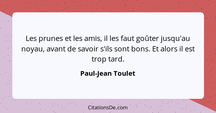 Les prunes et les amis, il les faut goûter jusqu'au noyau, avant de savoir s'ils sont bons. Et alors il est trop tard.... - Paul-Jean Toulet