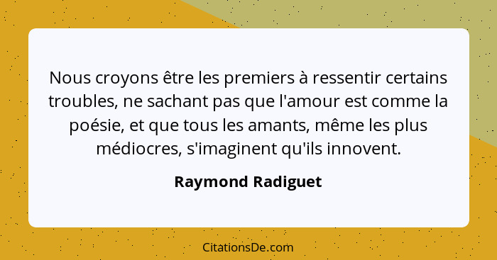 Nous croyons être les premiers à ressentir certains troubles, ne sachant pas que l'amour est comme la poésie, et que tous les amant... - Raymond Radiguet