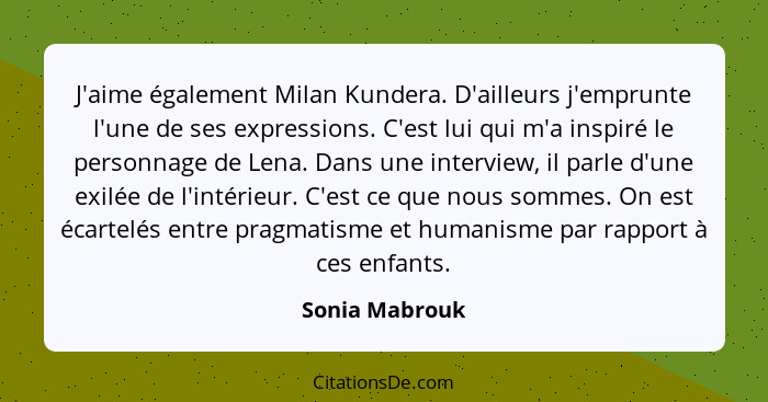 J'aime également Milan Kundera. D'ailleurs j'emprunte l'une de ses expressions. C'est lui qui m'a inspiré le personnage de Lena. Dans... - Sonia Mabrouk
