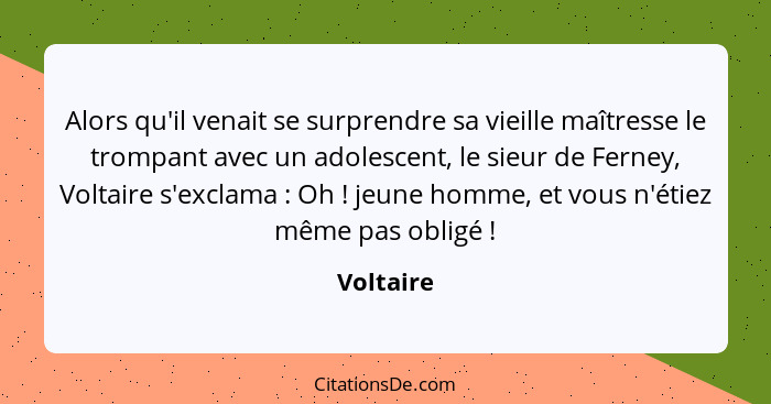 Alors qu'il venait se surprendre sa vieille maîtresse le trompant avec un adolescent, le sieur de Ferney, Voltaire s'exclama : Oh ... - Voltaire