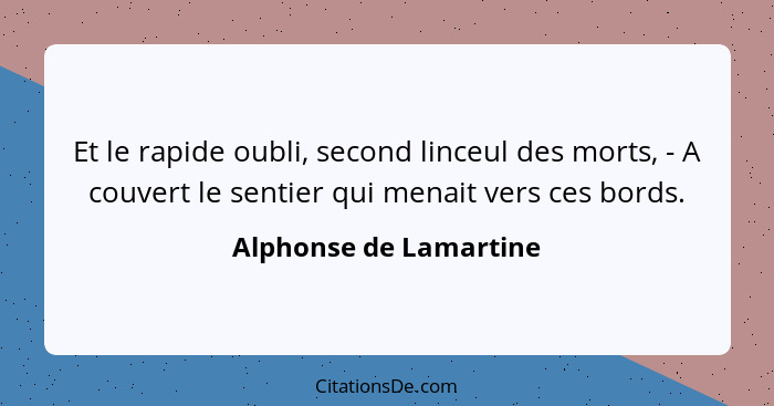 Et le rapide oubli, second linceul des morts, - A couvert le sentier qui menait vers ces bords.... - Alphonse de Lamartine