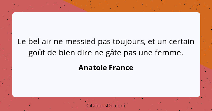 Le bel air ne messied pas toujours, et un certain goût de bien dire ne gâte pas une femme.... - Anatole France