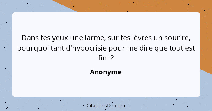 Dans tes yeux une larme, sur tes lèvres un sourire, pourquoi tant d'hypocrisie pour me dire que tout est fini ?... - Anonyme