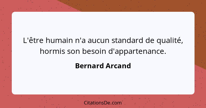 L'être humain n'a aucun standard de qualité, hormis son besoin d'appartenance.... - Bernard Arcand