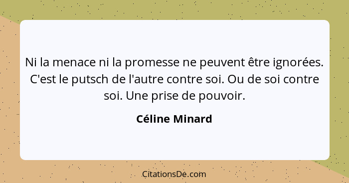 Ni la menace ni la promesse ne peuvent être ignorées. C'est le putsch de l'autre contre soi. Ou de soi contre soi. Une prise de pouvoi... - Céline Minard