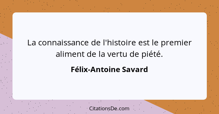 La connaissance de l'histoire est le premier aliment de la vertu de piété.... - Félix-Antoine Savard