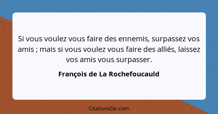 Si vous voulez vous faire des ennemis, surpassez vos amis ; mais si vous voulez vous faire des alliés, laissez vos... - François de La Rochefoucauld