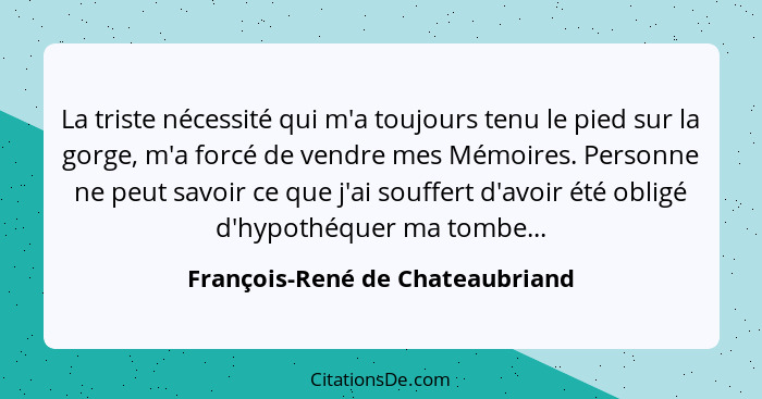 La triste nécessité qui m'a toujours tenu le pied sur la gorge, m'a forcé de vendre mes Mémoires. Personne ne peut sa... - François-René de Chateaubriand