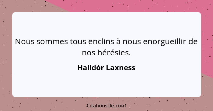 Nous sommes tous enclins à nous enorgueillir de nos hérésies.... - Halldór Laxness