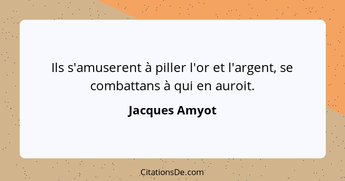 Ils s'amuserent à piller l'or et l'argent, se combattans à qui en auroit.... - Jacques Amyot