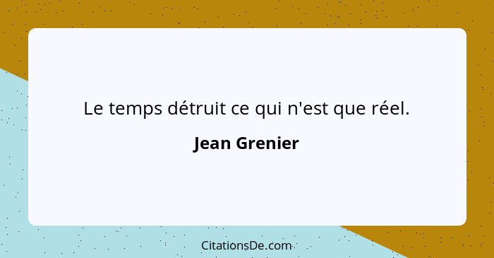 Le temps détruit ce qui n'est que réel.... - Jean Grenier