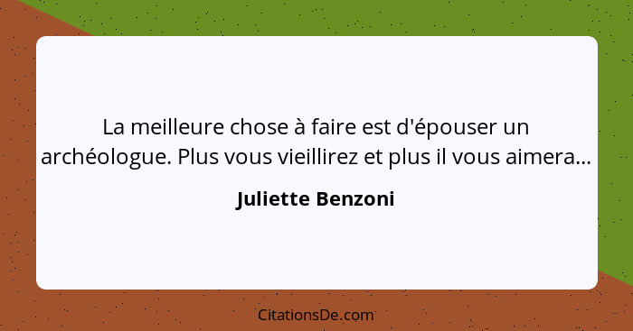 La meilleure chose à faire est d'épouser un archéologue. Plus vous vieillirez et plus il vous aimera...... - Juliette Benzoni