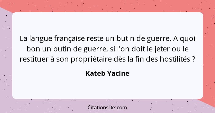 La langue française reste un butin de guerre. A quoi bon un butin de guerre, si l'on doit le jeter ou le restituer à son propriétaire d... - Kateb Yacine