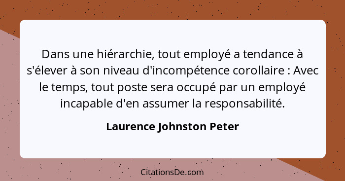 Dans une hiérarchie, tout employé a tendance à s'élever à son niveau d'incompétence corollaire : Avec le temps, tout po... - Laurence Johnston Peter