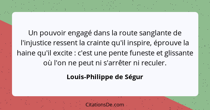 Un pouvoir engagé dans la route sanglante de l'injustice ressent la crainte qu'il inspire, éprouve la haine qu'il excite&nbs... - Louis-Philippe de Ségur