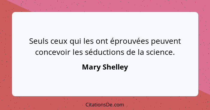 Seuls ceux qui les ont éprouvées peuvent concevoir les séductions de la science.... - Mary Shelley