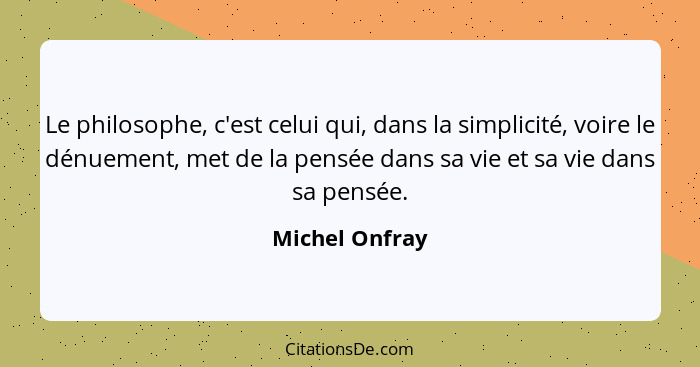 Le philosophe, c'est celui qui, dans la simplicité, voire le dénuement, met de la pensée dans sa vie et sa vie dans sa pensée.... - Michel Onfray
