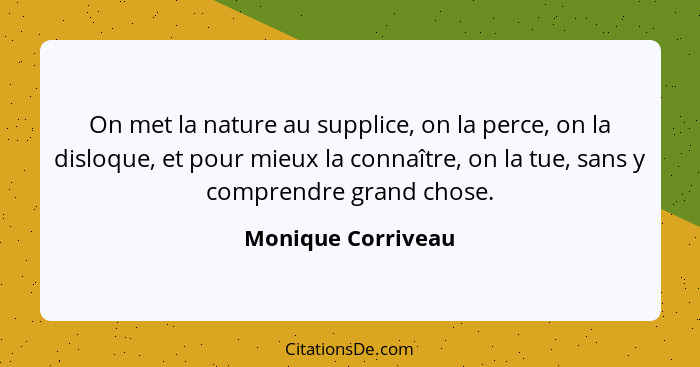 On met la nature au supplice, on la perce, on la disloque, et pour mieux la connaître, on la tue, sans y comprendre grand chose.... - Monique Corriveau