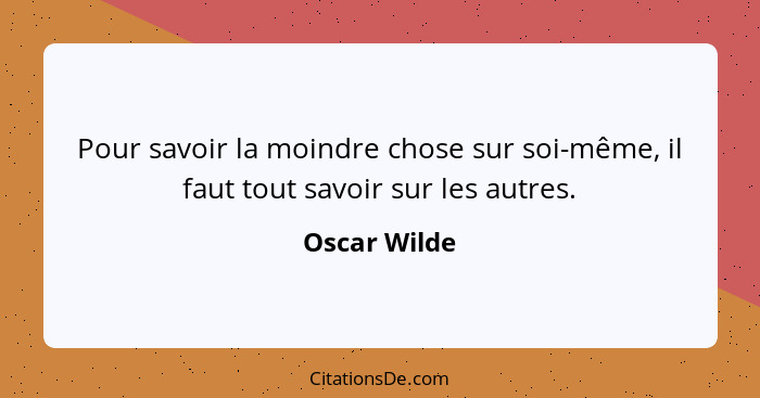 Pour savoir la moindre chose sur soi-même, il faut tout savoir sur les autres.... - Oscar Wilde