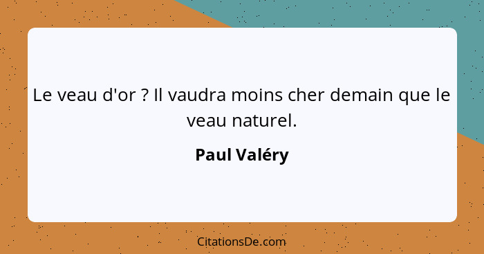 Le veau d'or ? Il vaudra moins cher demain que le veau naturel.... - Paul Valéry