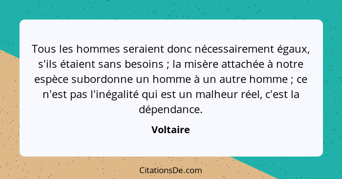 Tous les hommes seraient donc nécessairement égaux, s'ils étaient sans besoins ; la misère attachée à notre espèce subordonne un homme... - Voltaire