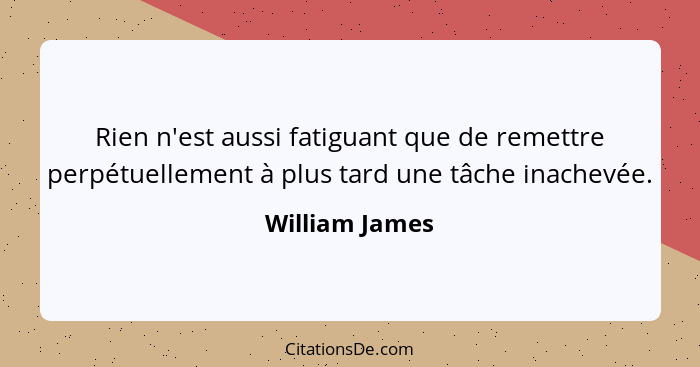 Rien n'est aussi fatiguant que de remettre perpétuellement à plus tard une tâche inachevée.... - William James